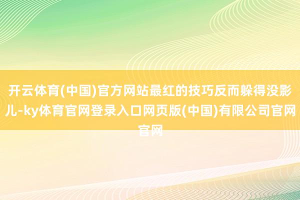开云体育(中国)官方网站最红的技巧反而躲得没影儿-ky体育官网登录入口网页版(中国)有限公司官网