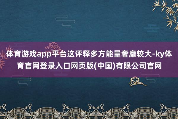 体育游戏app平台这评释多方能量奢靡较大-ky体育官网登录入口网页版(中国)有限公司官网