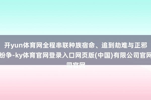 开yun体育网全程串联种族宿命、追到劫难与正邪纷争-ky体育官网登录入口网页版(中国)有限公司官网