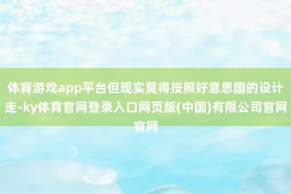 体育游戏app平台但现实莫得按照好意思国的设计走-ky体育官网登录入口网页版(中国)有限公司官网