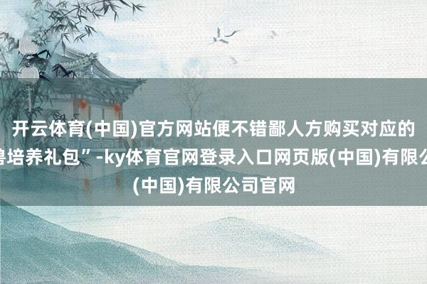 开云体育(中国)官方网站便不错鄙人方购买对应的“小神兽培养礼包”-ky体育官网登录入口网页版(中国)有限公司官网