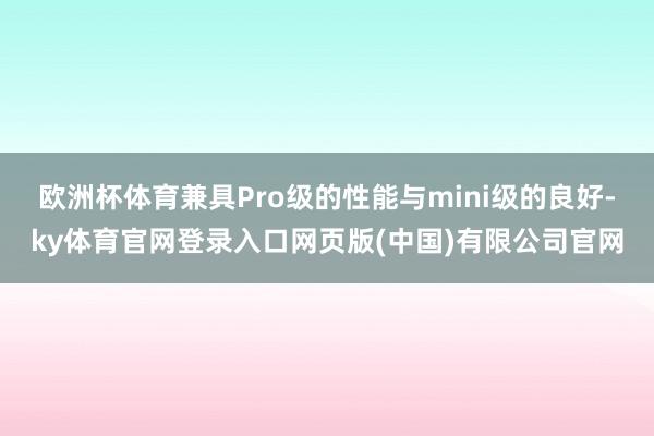 欧洲杯体育兼具Pro级的性能与mini级的良好-ky体育官网登录入口网页版(中国)有限公司官网