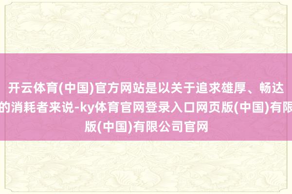 开云体育(中国)官方网站是以关于追求雄厚、畅达系统体验的消耗者来说-ky体育官网登录入口网页版(中国)有限公司官网