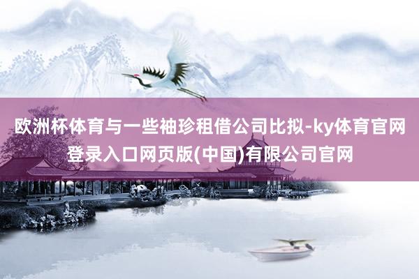 欧洲杯体育与一些袖珍租借公司比拟-ky体育官网登录入口网页版(中国)有限公司官网