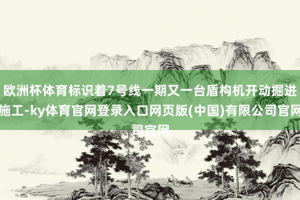 欧洲杯体育标识着7号线一期又一台盾构机开动掘进施工-ky体育官网登录入口网页版(中国)有限公司官网