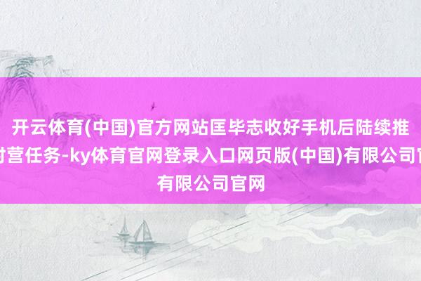 开云体育(中国)官方网站匡毕志收好手机后陆续推走时营任务-ky体育官网登录入口网页版(中国)有限公司官网