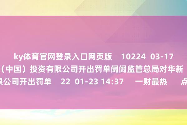 ky体育官网登录入口网页版    10224  03-17 18:20     阛阓监管总局对华新（中国）投资有限公司开出罚单阛阓监管总局对华新（中国）投资有限公司开出罚单    22  01-23 14:37     一财最热      点击关闭-ky体育官网登录入口网页版(中国)有限公司官网