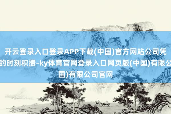 开云登录入口登录APP下载(中国)官方网站公司凭借深厚的时刻积攒-ky体育官网登录入口网页版(中国)有限公司官网