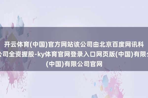 开云体育(中国)官方网站该公司由北京百度网讯科技有限公司全资握股-ky体育官网登录入口网页版(中国)有限公司官网