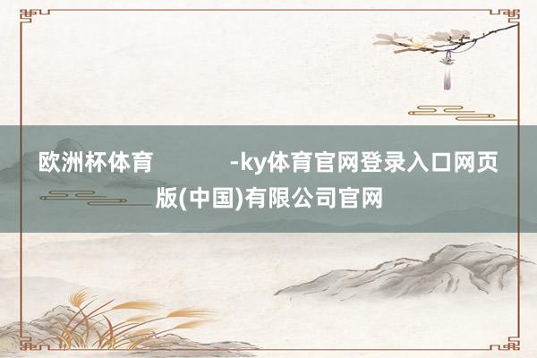 欧洲杯体育            -ky体育官网登录入口网页版(中国)有限公司官网