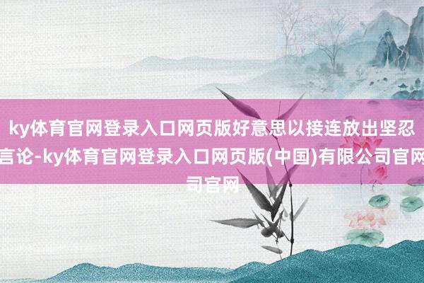 ky体育官网登录入口网页版好意思以接连放出坚忍言论-ky体育官网登录入口网页版(中国)有限公司官网