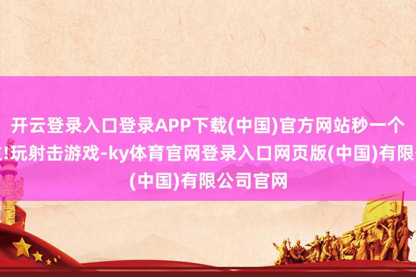 开云登录入口登录APP下载(中国)官方网站秒一个东说念主!玩射击游戏-ky体育官网登录入口网页版(中国)有限公司官网