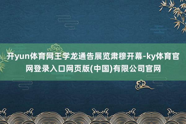 开yun体育网王学龙通告展览肃穆开幕-ky体育官网登录入口网页版(中国)有限公司官网