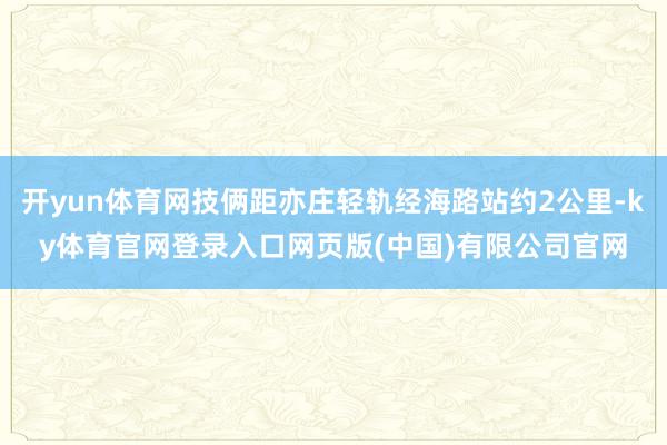 开yun体育网技俩距亦庄轻轨经海路站约2公里-ky体育官网登录入口网页版(中国)有限公司官网