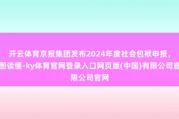 开云体育京报集团发布2024年度社会包袱申报，一图读懂-ky体育官网登录入口网页版(中国)有限公司官网