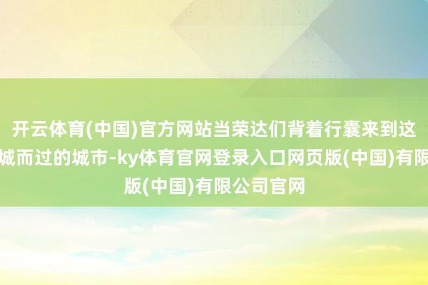 开云体育(中国)官方网站当荣达们背着行囊来到这座黄河穿城而过的城市-ky体育官网登录入口网页版(中国)有限公司官网