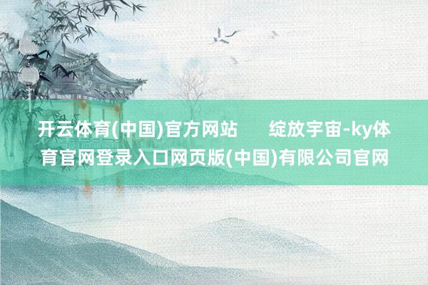 开云体育(中国)官方网站      绽放宇宙-ky体育官网登录入口网页版(中国)有限公司官网