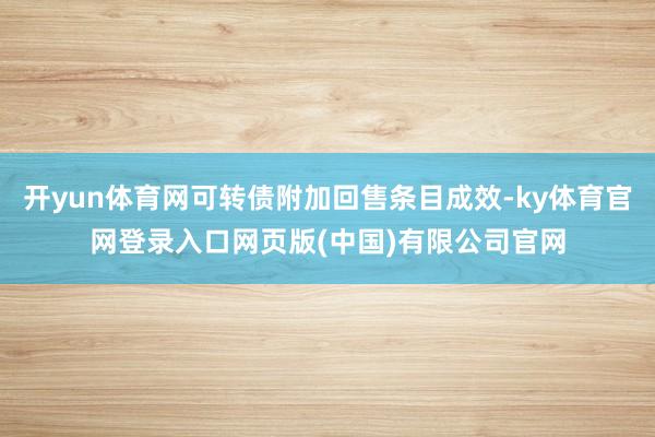 开yun体育网可转债附加回售条目成效-ky体育官网登录入口网页版(中国)有限公司官网
