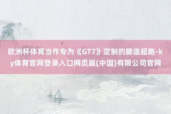 欧洲杯体育当作专为《GT7》定制的臆造超跑-ky体育官网登录入口网页版(中国)有限公司官网