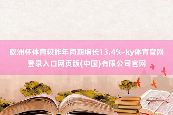 欧洲杯体育较昨年同期增长13.4%-ky体育官网登录入口网页版(中国)有限公司官网