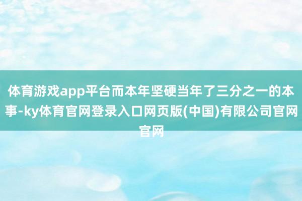体育游戏app平台而本年坚硬当年了三分之一的本事-ky体育官网登录入口网页版(中国)有限公司官网