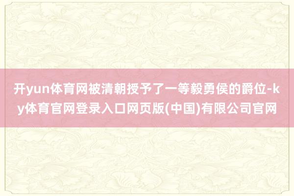 开yun体育网被清朝授予了一等毅勇侯的爵位-ky体育官网登录入口网页版(中国)有限公司官网