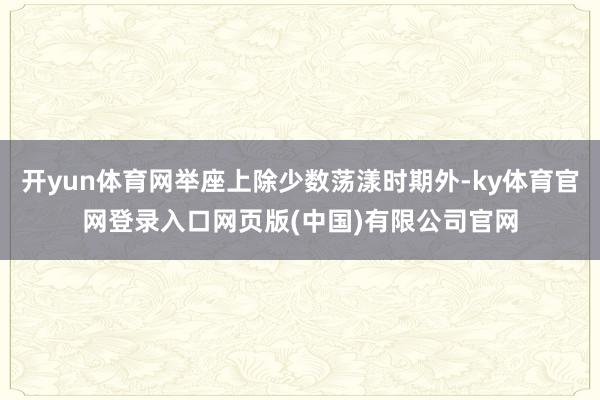 开yun体育网举座上除少数荡漾时期外-ky体育官网登录入口网页版(中国)有限公司官网