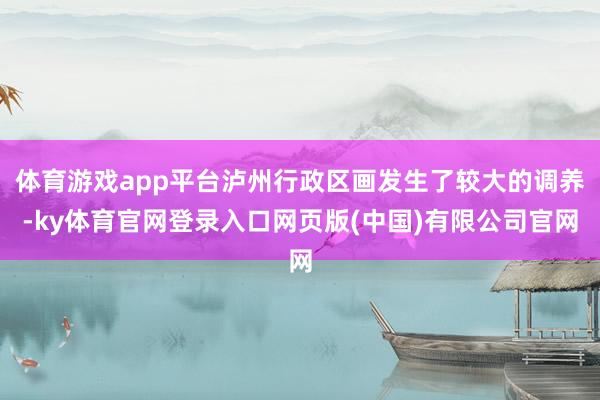 体育游戏app平台泸州行政区画发生了较大的调养-ky体育官网登录入口网页版(中国)有限公司官网