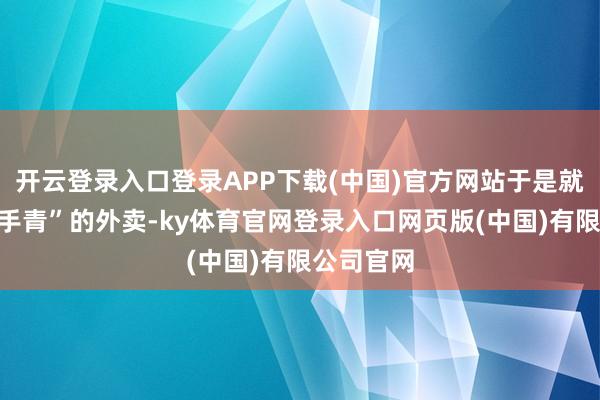 开云登录入口登录APP下载(中国)官方网站于是就点了“见手青”的外卖-ky体育官网登录入口网页版(中国)有限公司官网