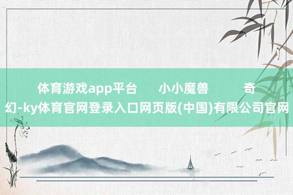 体育游戏app平台      小小魔兽          奇幻-ky体育官网登录入口网页版(中国)有限公司官网