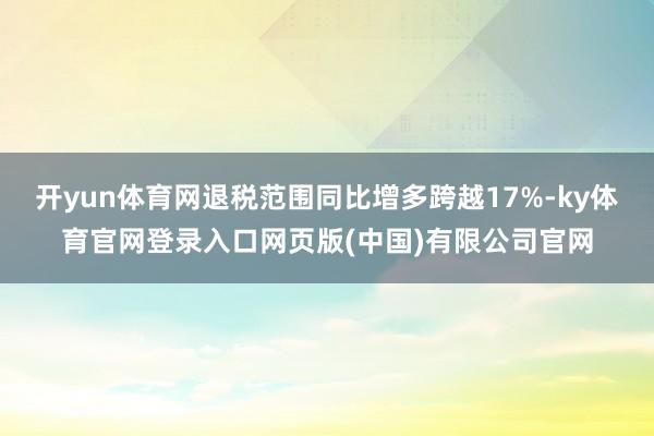 开yun体育网退税范围同比增多跨越17%-ky体育官网登录入口网页版(中国)有限公司官网