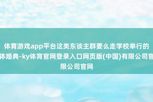 体育游戏app平台这类东谈主群要么走学校举行的集体婚典-ky体育官网登录入口网页版(中国)有限公司官网