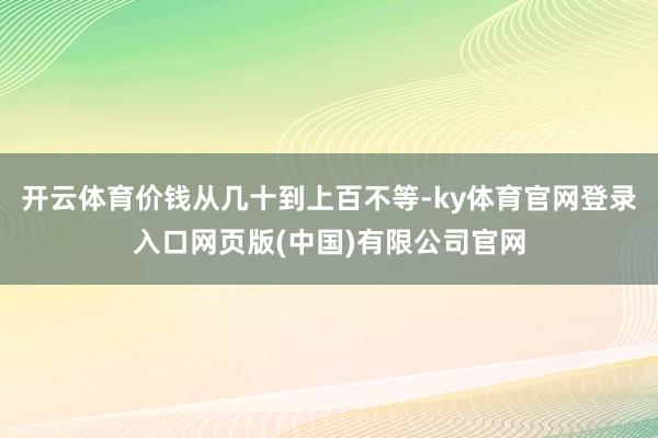 开云体育价钱从几十到上百不等-ky体育官网登录入口网页版(中国)有限公司官网