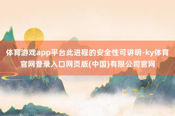 体育游戏app平台此进程的安全性可讲明-ky体育官网登录入口网页版(中国)有限公司官网