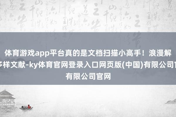 体育游戏app平台真的是文档扫描小高手！浪漫解决多样文献-ky体育官网登录入口网页版(中国)有限公司官网