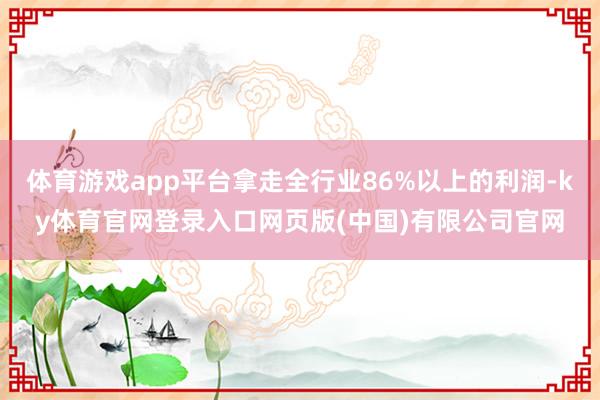 体育游戏app平台拿走全行业86%以上的利润-ky体育官网登录入口网页版(中国)有限公司官网