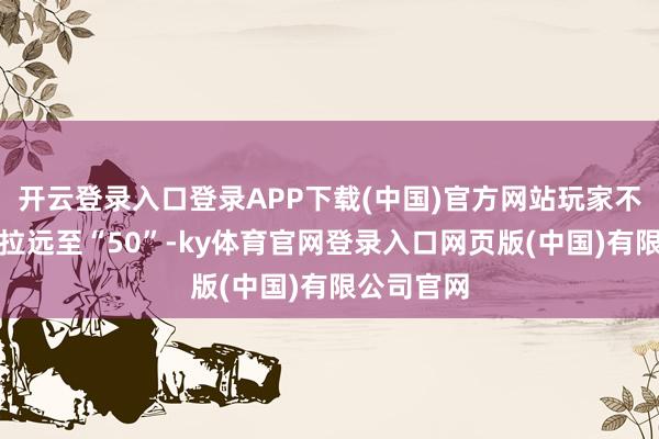 开云登录入口登录APP下载(中国)官方网站玩家不错将视距拉远至“50”-ky体育官网登录入口网页版(中国)有限公司官网