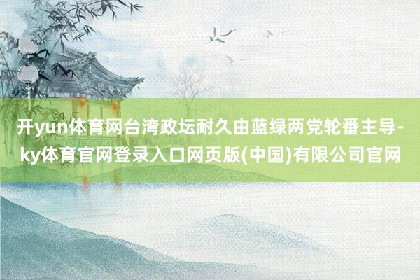 开yun体育网台湾政坛耐久由蓝绿两党轮番主导-ky体育官网登录入口网页版(中国)有限公司官网