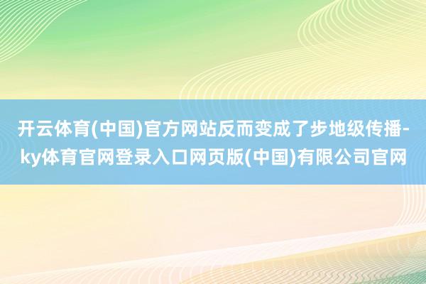 开云体育(中国)官方网站反而变成了步地级传播-ky体育官网登录入口网页版(中国)有限公司官网