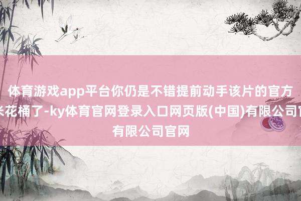 体育游戏app平台你仍是不错提前动手该片的官方爆米花桶了-ky体育官网登录入口网页版(中国)有限公司官网