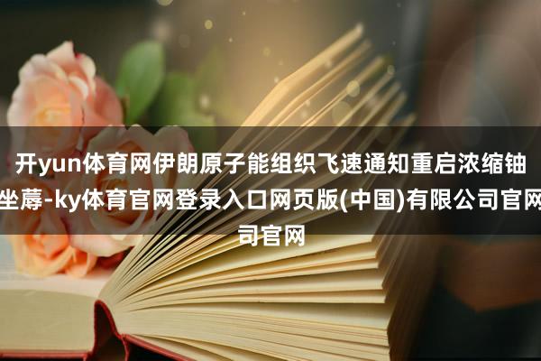 开yun体育网伊朗原子能组织飞速通知重启浓缩铀坐蓐-ky体育官网登录入口网页版(中国)有限公司官网
