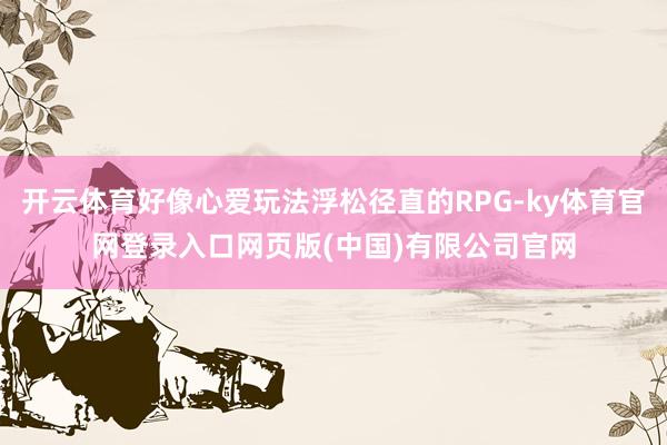 开云体育好像心爱玩法浮松径直的RPG-ky体育官网登录入口网页版(中国)有限公司官网