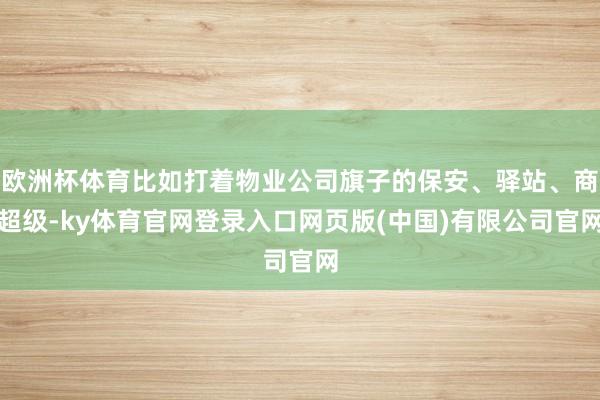 欧洲杯体育比如打着物业公司旗子的保安、驿站、商超级-ky体育官网登录入口网页版(中国)有限公司官网