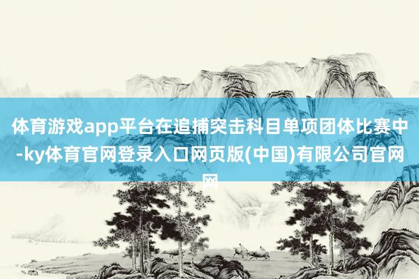 体育游戏app平台在追捕突击科目单项团体比赛中-ky体育官网登录入口网页版(中国)有限公司官网