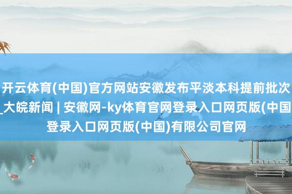 开云体育(中国)官方网站安徽发布平淡本科提前批次搜集志愿筹划_大皖新闻 | 安徽网-ky体育官网登录入口网页版(中国)有限公司官网