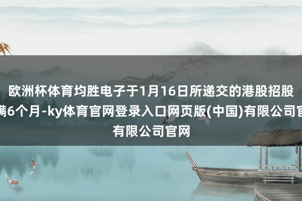 欧洲杯体育均胜电子于1月16日所递交的港股招股书满6个月-ky体育官网登录入口网页版(中国)有限公司官网