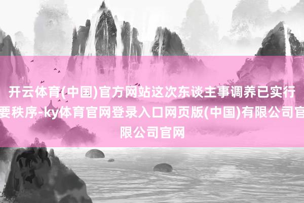开云体育(中国)官方网站这次东谈主事调养已实行必要秩序-ky体育官网登录入口网页版(中国)有限公司官网