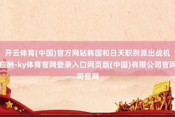 开云体育(中国)官方网站韩国和日天职别派出战机应酬-ky体育官网登录入口网页版(中国)有限公司官网