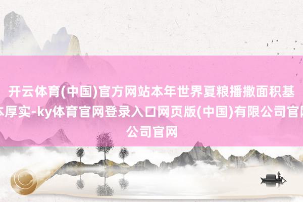 开云体育(中国)官方网站本年世界夏粮播撒面积基本厚实-ky体育官网登录入口网页版(中国)有限公司官网