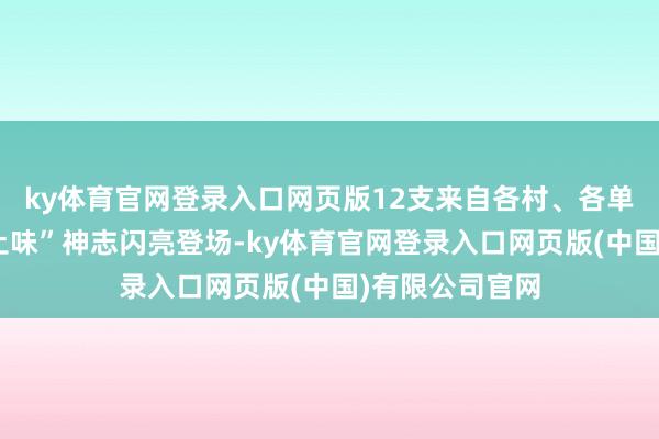 ky体育官网登录入口网页版12支来自各村、各单元的球队以“土味”神志闪亮登场-ky体育官网登录入口网页版(中国)有限公司官网